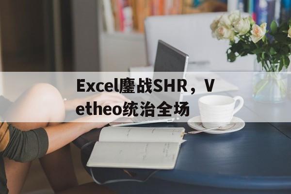 PG电子APP-Excel鏖战SHR，Vetheo统治全场的简单介绍